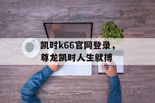 凯时k66官网登录，尊龙凯时人生就搏