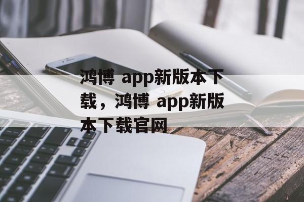 鸿博 app新版本下载，鸿博 app新版本下载官网