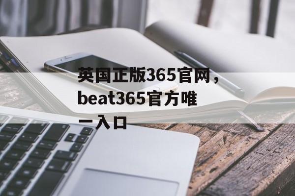 英国正版365官网，beat365官方唯一入口