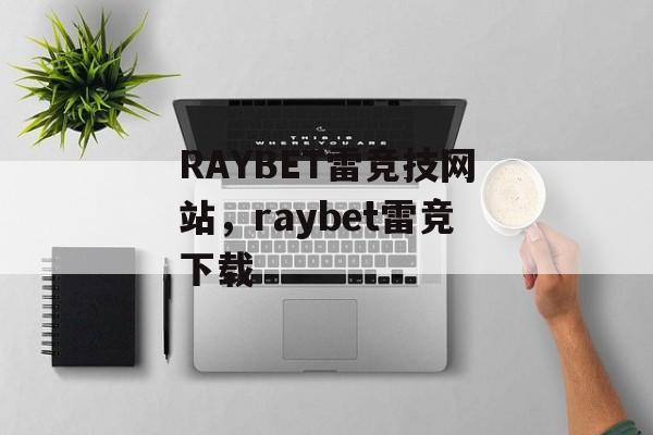 RAYBET雷竞技网站，raybet雷竞下载