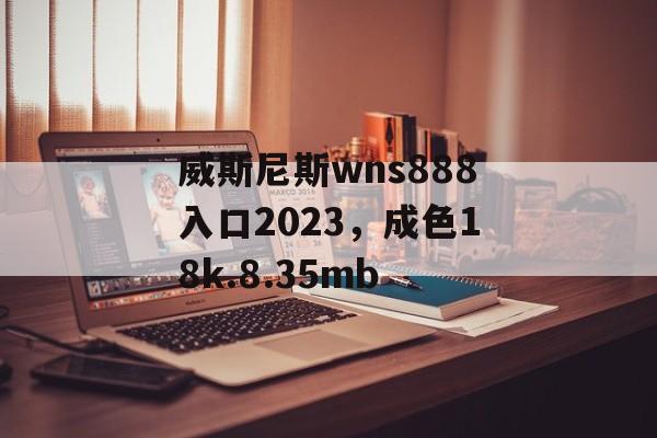 威斯尼斯wns888入口2023，成色18k.8.35mb