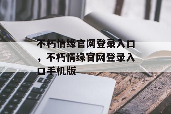 不朽情缘官网登录入口，不朽情缘官网登录入口手机版