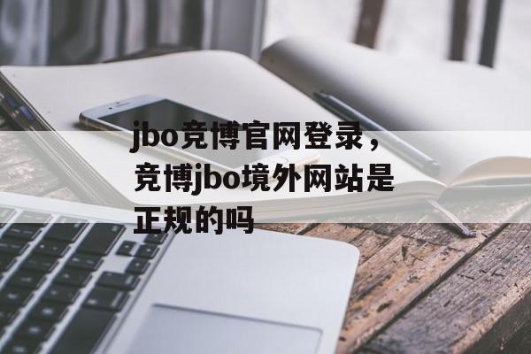 jbo竞博官网登录，竞博jbo境外网站是正规的吗