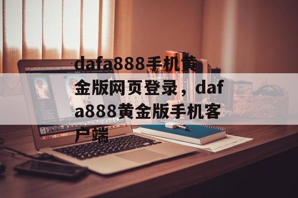 dafa888手机黄金版网页登录，dafa888黄金版手机客户端