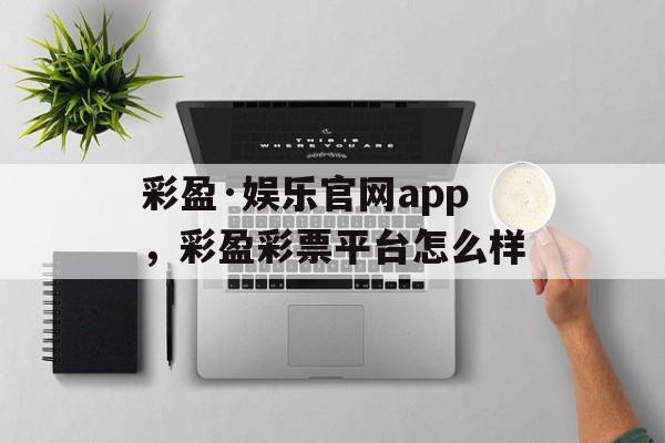 彩盈·娱乐官网app，彩盈彩票平台怎么样