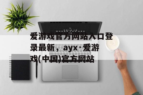 爱游戏官方网站入口登录最新，ayx·爱游戏(中国)官方网站