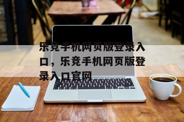 乐竞手机网页版登录入口，乐竞手机网页版登录入口官网