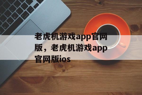 老虎机游戏app官网版，老虎机游戏app官网版ios