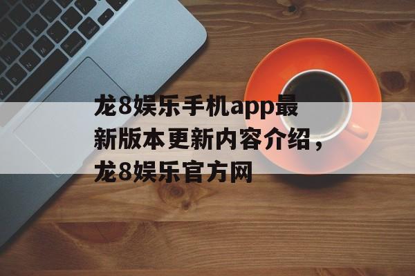 龙8娱乐手机app最新版本更新内容介绍，龙8娱乐官方网