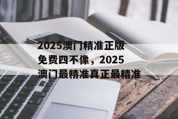 2025澳门精准正版免费四不像，2025澳门最精准真正最精准