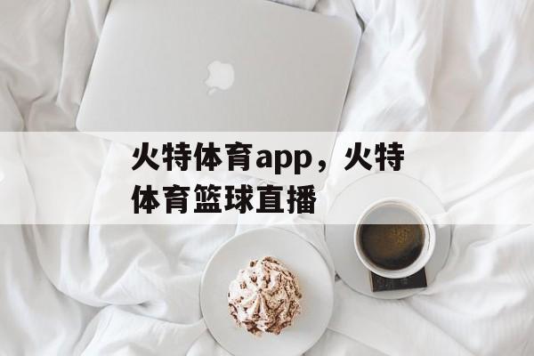 火特体育app，火特体育篮球直播