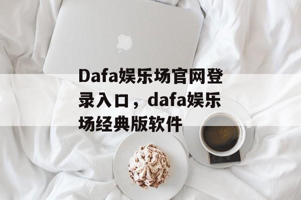 Dafa娱乐场官网登录入口，dafa娱乐场经典版软件