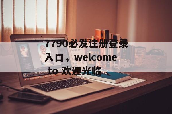 7790必发注册登录入口，welcome to 欢迎光临